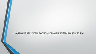 • HARMONISASI SISTEM EKONOMI DENGAN SISTEM POLITIK SOSIAL
 
