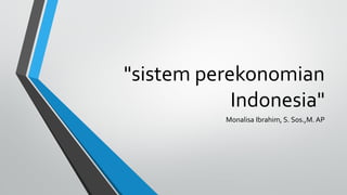 "sistem perekonomian
Indonesia"
Monalisa Ibrahim, S. Sos.,M. AP
 