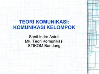 TEORI KOMUNIKASI:
KOMUNIKASI KELOMPOK
Santi Indra Astuti
Mk. Teori Komunikasi
STIKOM Bandung
 
