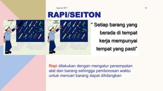 RAPI/SEITON
Apa itu 5R ? 14
Rapi dilakukan dengan mengatur penempatan
alat dan barang sehingga pemborosan waktu
untuk mencari barang dapat dihilangkan
 