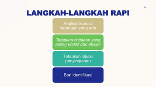 LANGKAH-LANGKAH RAPI
16
Analisis kondisi
lapangan yang ada
Tetapkan tindakan yang
paling efektif dan efisien
Tetapkan lokasi
penyimpanan
Beri identifikasi
 