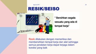 RESIK/SEISO
Apa itu 5R ? 24
Resik dilakukan dengan memeriksa dan
membersihkan tempat kerja dan alat sehingga
semua peralatan kerja dapat terjaga dalam
kondisi yang baik
 