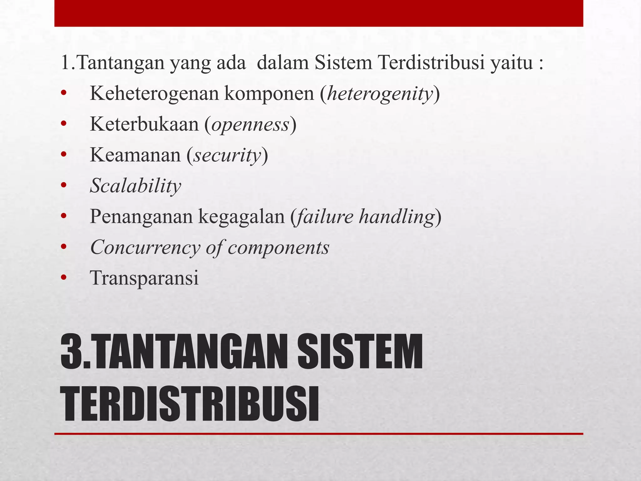 1.Tantangan yang ada dalam Sistem Terdistribusi yaitu :
• Keheterogenan komponen (heterogenity)
• Keterbukaan (openness)
• Keamanan (security)
• Scalability
• Penanganan kegagalan (failure handling)
• Concurrency of components
• Transparansi


3.TANTANGAN SISTEM
TERDISTRIBUSI
 