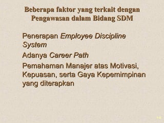1-8
Beberapa faktor yang terkait denganBeberapa faktor yang terkait dengan
Pengawasan dalam Bidang SDMPengawasan dalam Bidang SDM
PenerapanPenerapan Employee DisciplineEmployee Discipline
SystemSystem
AdanyaAdanya Career PathCareer Path
Pemahaman Manajer atas Motivasi,Pemahaman Manajer atas Motivasi,
Kepuasan, serta Gaya KepemimpinanKepuasan, serta Gaya Kepemimpinan
yang diterapkanyang diterapkan
 