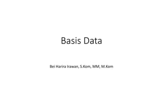 Basis Data
Bei Harira Irawan, S.Kom, MM, M.Kom
 