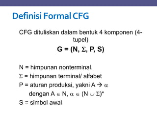 Definisi FormalCFG
CFG dituliskan dalam bentuk 4 komponen (4-
tupel)
G = (N, , P, S)
N = himpunan nonterminal.
 = himpunan terminal/ alfabet
P = aturan produksi, yakni A  
dengan A  N,   (N  )*
S = simbol awal
 