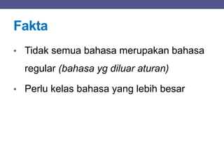 Fakta
• Tidak semua bahasa merupakan bahasa
regular (bahasa yg diluar aturan)
• Perlu kelas bahasa yang lebih besar
 