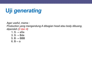 Agar useful, mama :
Production yang mengandung A dibagian head atau body dibuang,
diperoleh (2 dan 4)
1. S → aSa
3. S → Bde
5. B → BBB
6. B→ a
Uji generating
 