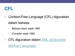 CFL
• Context-Free Language (CFL) digunakan
dalam bahasa
• Bahasa alami sejak 1950
• Compiler sejak 1960
• CFL digunakan dalam XML (Extensible
Markup Language)
 
