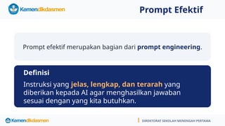 Prompt Efektif
DIREKTORAT SEKOLAH MENENGAH PERTAMA
Prompt efektif merupakan bagian dari prompt engineering.
Definisi
Instruksi yang jelas, lengkap, dan terarah yang
diberikan kepada AI agar menghasilkan jawaban
sesuai dengan yang kita butuhkan.
DIREKTORAT SEKOLAH MENENGAH PERTAMA
 