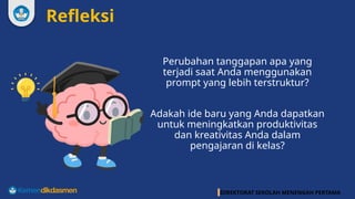DIREKTORAT SEKOLAH MENENGAH PERTAMA
Refleksi
Perubahan tanggapan apa yang
terjadi saat Anda menggunakan
prompt yang lebih terstruktur?
Adakah ide baru yang Anda dapatkan
untuk meningkatkan produktivitas
dan kreativitas Anda dalam
pengajaran di kelas?
 
