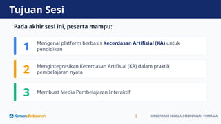 Tujuan Sesi
Pada akhir sesi ini, peserta mampu:
1 Mengenal platform berbasis Kecerdasan Artifisial (KA) untuk
pendidikan
2 Mengintegrasikan Kecerdasan Artifisial (KA) dalam praktik
pembelajaran nyata
3 Membuat Media Pembelajaran Interaktif
DIREKTORAT SEKOLAH MENENGAH PERTAMA
 