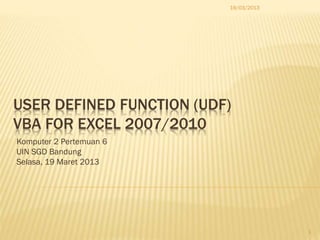 19/03/2013




USER DEFINED FUNCTION (UDF)
VBA FOR EXCEL 2007/2010
Komputer 2 Pertemuan 6
UIN SGD Bandung
Selasa, 19 Maret 2013




                                       1
 