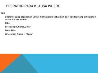 OPERATOR PADA KLAUSA WHERE
Not
      Operator yang digunakan untuk menyatakan kebalikan dari kondisi yang dinyatakan
      dalam klausa where.
      Cth :
      Select Npm,Nama,Umur
      From Mhs
      Where Not Nama = ‘Agus’
 