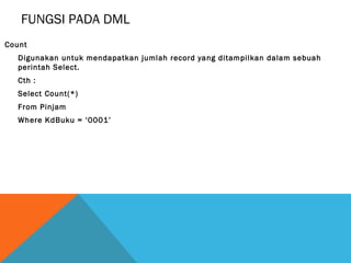 FUNGSI PADA DML
Count
   Digunakan untuk mendapatkan jumlah record yang ditampilkan dalam sebuah
   perintah Select.
   Cth :
   Select Count(*)
   From Pinjam
   Where KdBuku = ‘0001’
 