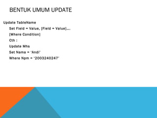 BENTUK UMUM UPDATE
Update TableName
  Set Field = Value, [Field = Value]….
  [Where Condition]
  Cth :
  Update Mhs
  Set Nama = ‘Andi’
  Where Npm = ‘2003240247’
 