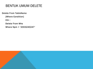 BENTUK UMUM DELETE
Delete From TableName
  [Where Condition]
  Cth :
  Delete From Mhs
  Where Npm = ‘2003240247’
 