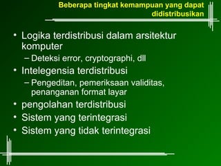 Beberapa tingkat kemampuan yang dapat
                                  didistribusikan

• Logika terdistribusi dalam arsitektur
  komputer
  – Deteksi error, cryptographi, dll
• Intelegensia terdistribusi
  – Pengeditan, pemeriksaan validitas,
    penanganan format layar
• pengolahan terdistribusi
• Sistem yang terintegrasi
• Sistem yang tidak terintegrasi
 