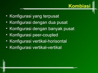 Kombiasi
•   Konfigurasi yang terpusat
•   Konfigurasi dengan dua pusat
•   Konfigurasi dengan banyak pusat
•   Konfigurasi peer-coupled
•   Konfigurasi vertikal-horisontal
•   Konfigurasi vertikal-vertikal
 