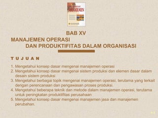1-1
MANAJEMEN OPERASI
DAN PRODUKTIFITAS DALAM ORGANISASI
BAB XV
1. Mengetahui konsep dasar mengenai manajemen operasi
2. M...