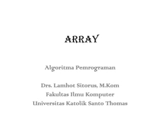 ARRAY
Algoritma Pemrograman

Drs. Lamhot Sitorus, M.Kom
Fakultas Ilmu Komputer
Universitas Katolik Santo Thomas

 
