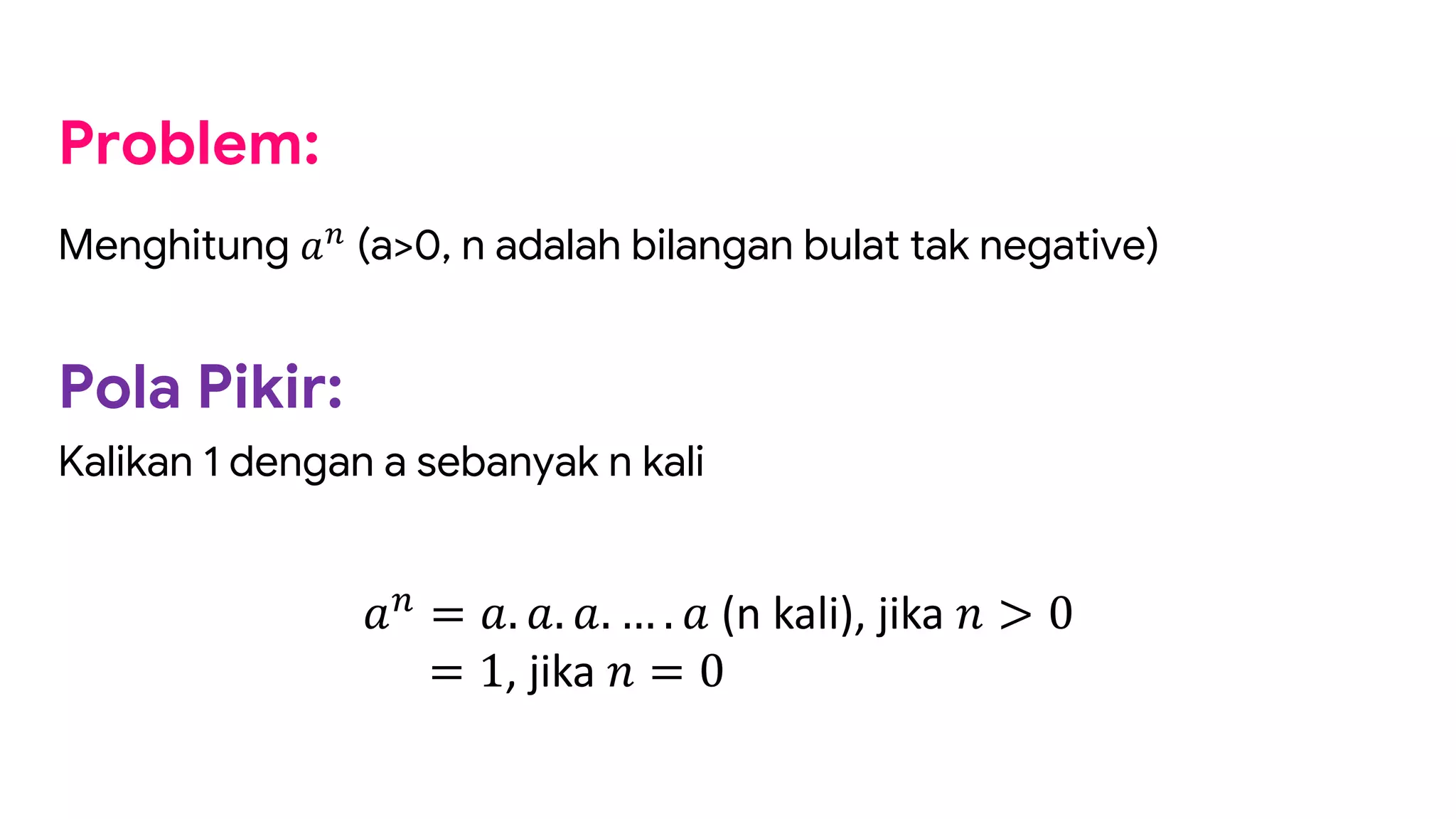 Problem:
Menghitung !"
(a>0, n adalah bilangan bulat tak negative)
Pola Pikir:
Kalikan 1 dengan a sebanyak n kali
!"
= !. !. !. … . ! (n kali), jika & > 0
= 1, jika & = 0
 