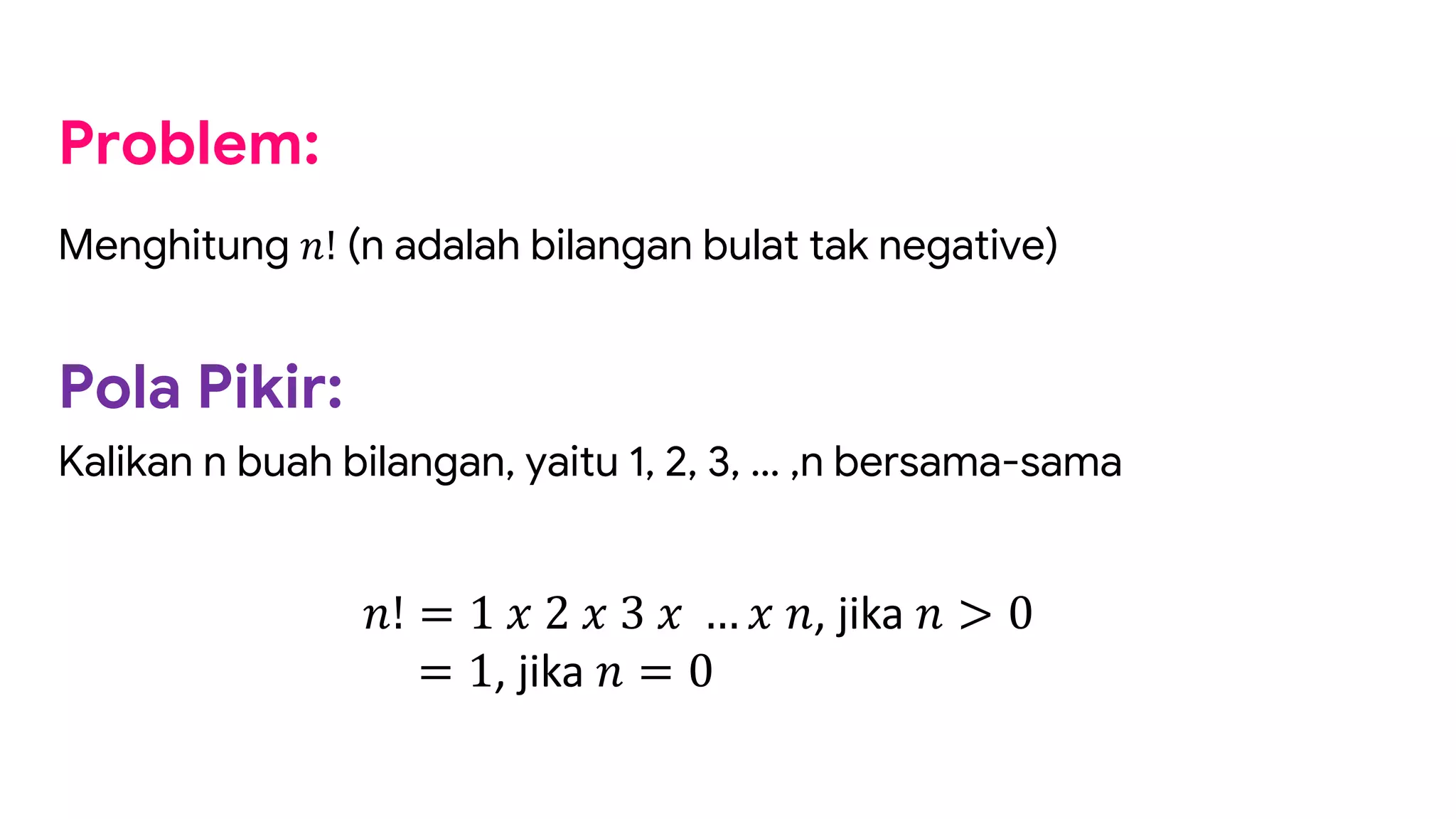 Problem:
Menghitung !! (n adalah bilangan bulat tak negative)
Pola Pikir:
Kalikan n buah bilangan, yaitu 1, 2, 3, … ,n bersama-sama
!! = 1 % 2 % 3 % … % !, jika ! > 0
= 1, jika ! = 0
 