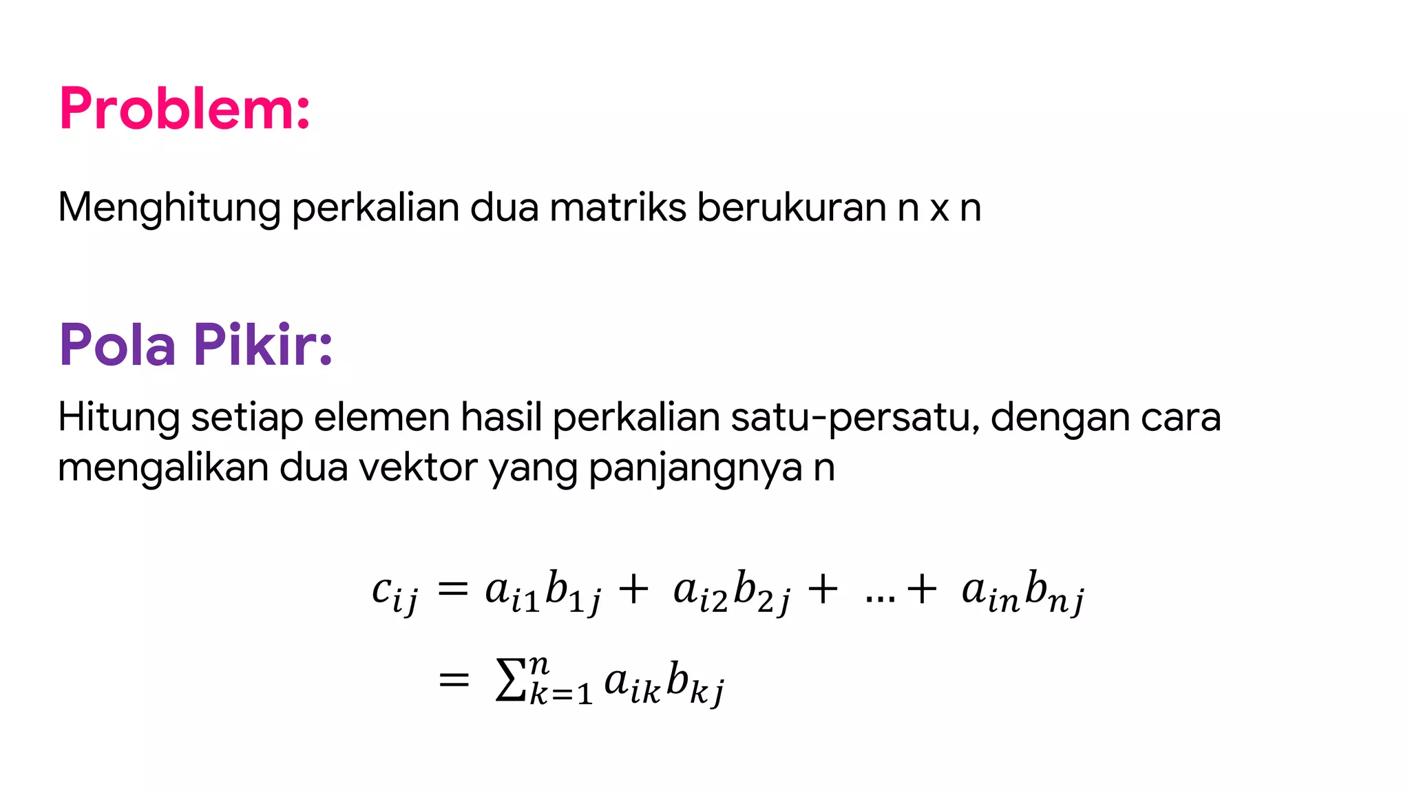 Problem:
Menghitung perkalian dua matriks berukuran n x n
Pola Pikir:
Hitung setiap elemen hasil perkalian satu-persatu, dengan cara
mengalikan dua vektor yang panjangnya n
!"# = %"&'&# + %")')# + … + %"+'+#
= ∑-.&
+
%"-'-#
 