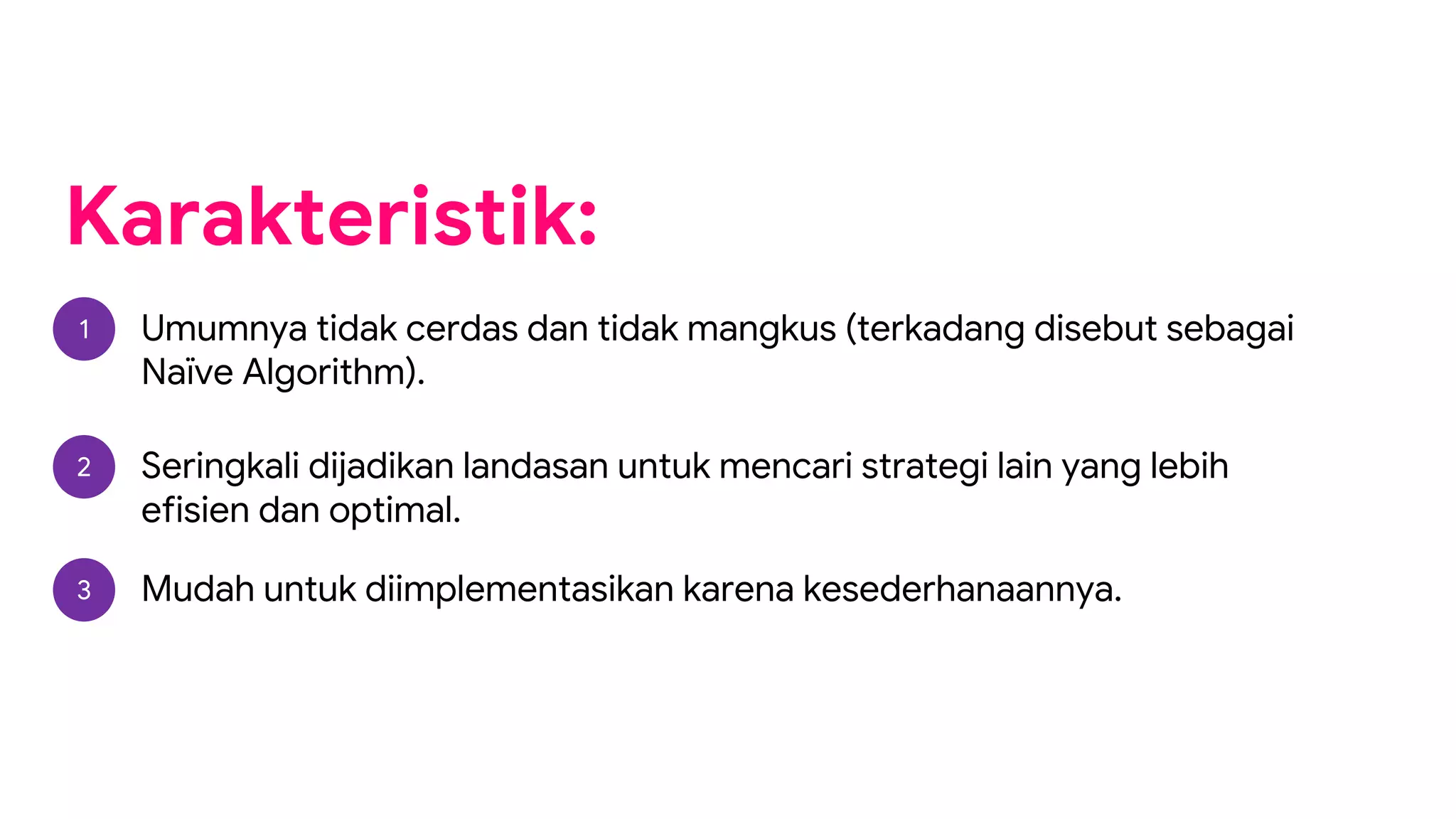 Karakteristik:
1 Umumnya tidak cerdas dan tidak mangkus (terkadang disebut sebagai
Naïve Algorithm).
2 Seringkali dijadikan landasan untuk mencari strategi lain yang lebih
efisien dan optimal.
3 Mudah untuk diimplementasikan karena kesederhanaannya.
 