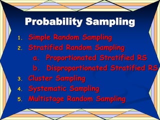13
Probability Sampling
1. Simple Random Sampling
2. Stratified Random Sampling
a. Proportionated Stratified RS
b. Disproportionated Stratified RS
3. Cluster Sampling
4. Systematic Sampling
5. Multistage Random Sampling
 