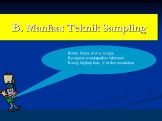 9
B. Manfaat Teknik Sampling
hemat biaya, waktu, tenaga,
Kecepatan mendapatkan informasi
Ruang lingkup luas, teliti dan mendalam
 
