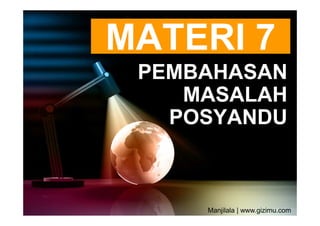 MATERI 7
 PEMBAHASAN
    MASALAH
   POSYANDU



     Manjilala | www.gizimu.com
 