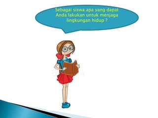 Sebagai siswa apa yang dapat
Anda lakukan untuk menjaga
lingkungan hidup ?
 