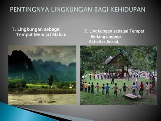 1. Lingkungan sebagai
Tempat Mencari Makan
2. Lingkungan sebagai Tempat
Berlangsungnya
Aktivitas,Sosial,
Ekonomi, Politik, Budaya,dll.
 