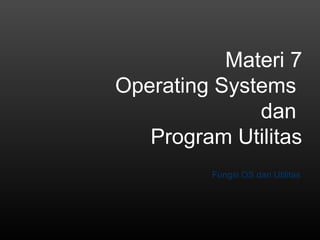 Materi 7 
Operating Systems 
dan 
Program Utilitas 
Fungsi OS dan Utilitas 
 