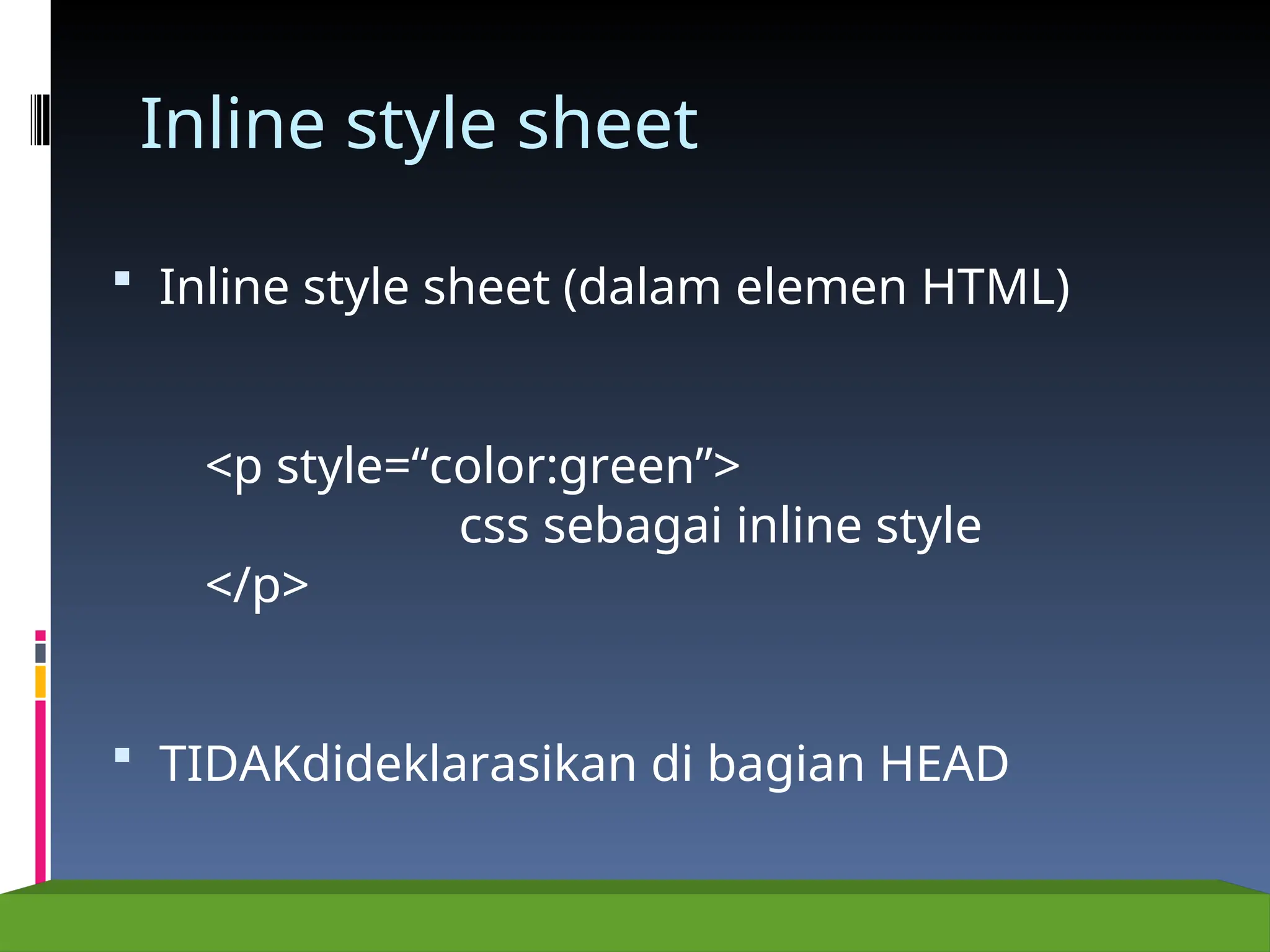 Inline style sheet
 Inline style sheet (dalam elemen HTML)
<p style=“color:green”>
css sebagai inline style
</p>
 TIDAKdideklarasikan di bagian HEAD
 