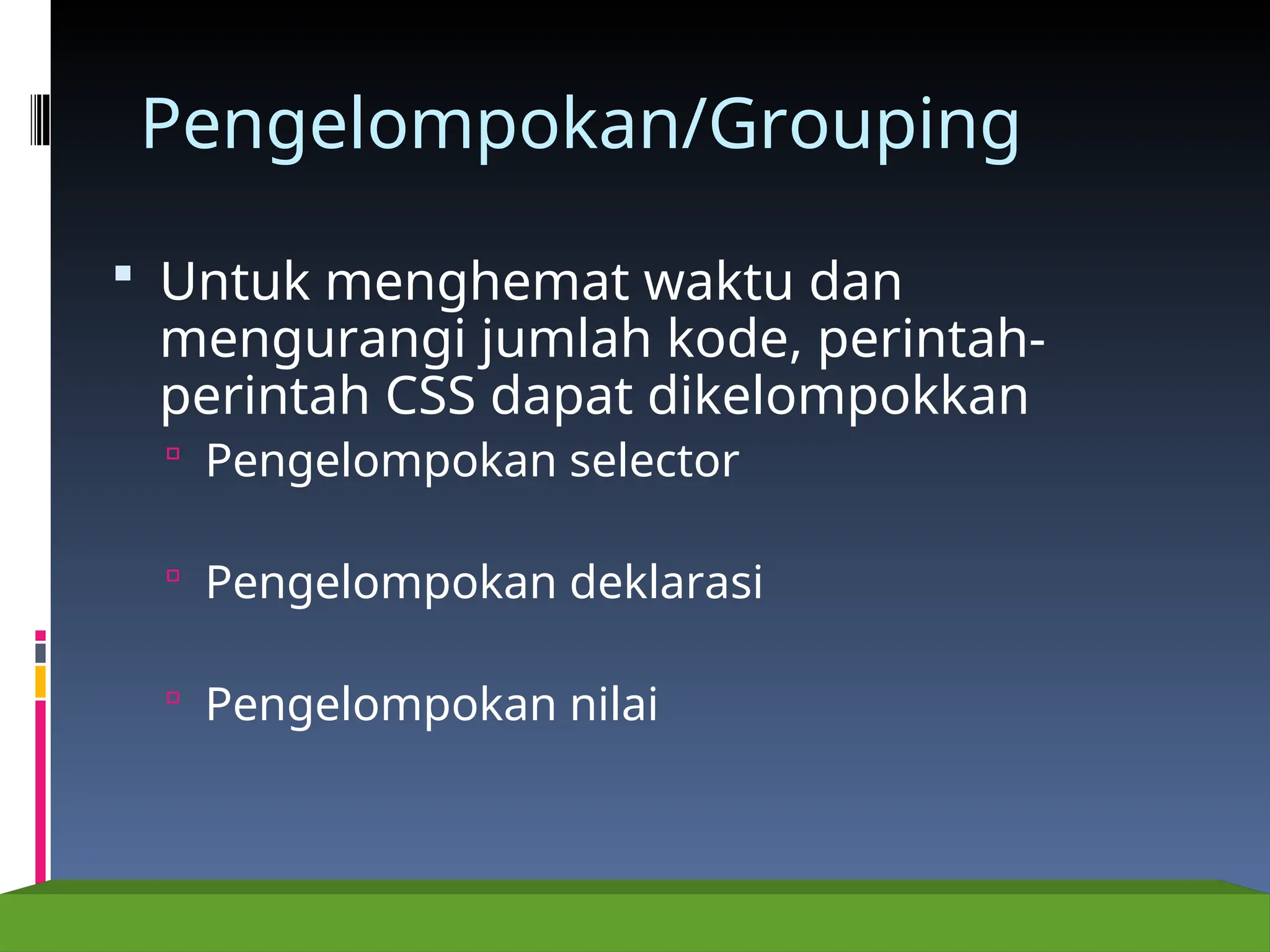 Pengelompokan/Grouping
 Untuk menghemat waktu dan
mengurangi jumlah kode, perintah-
perintah CSS dapat dikelompokkan
 Pengelompokan selector
 Pengelompokan deklarasi
 Pengelompokan nilai
 