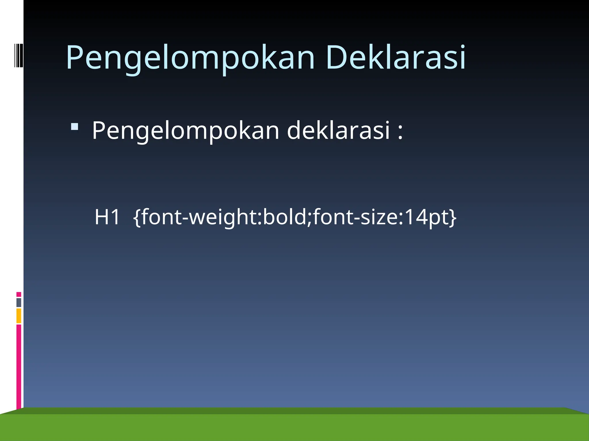 Pengelompokan Deklarasi
 Pengelompokan deklarasi :
H1 {font-weight:bold;font-size:14pt}
 