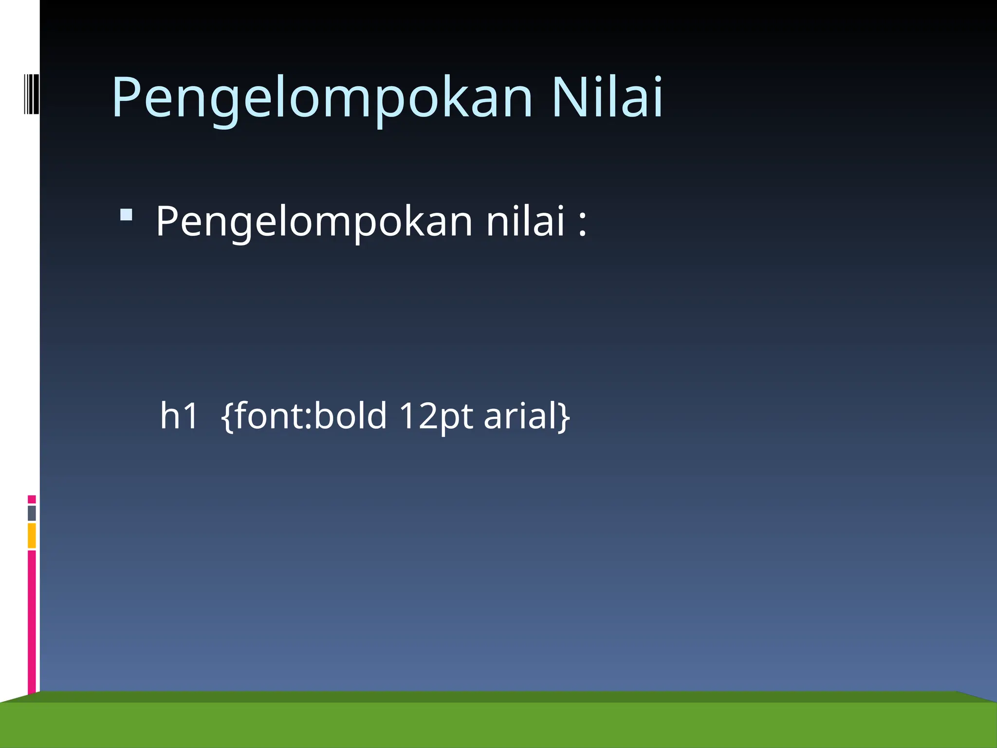 Pengelompokan Nilai
 Pengelompokan nilai :
h1 {font:bold 12pt arial}
 