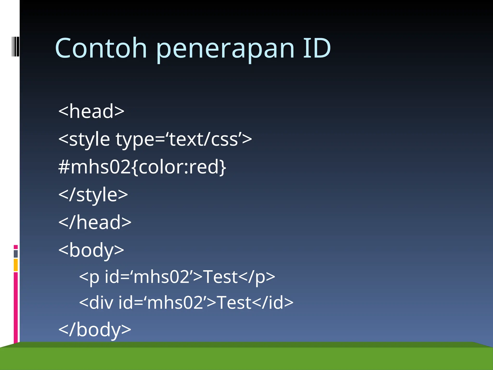 Contoh penerapan ID
<head>
<style type=‘text/css’>
#mhs02{color:red}
</style>
</head>
<body>
<p id=‘mhs02’>Test</p>
<div id=‘mhs02’>Test</id>
</body>
 