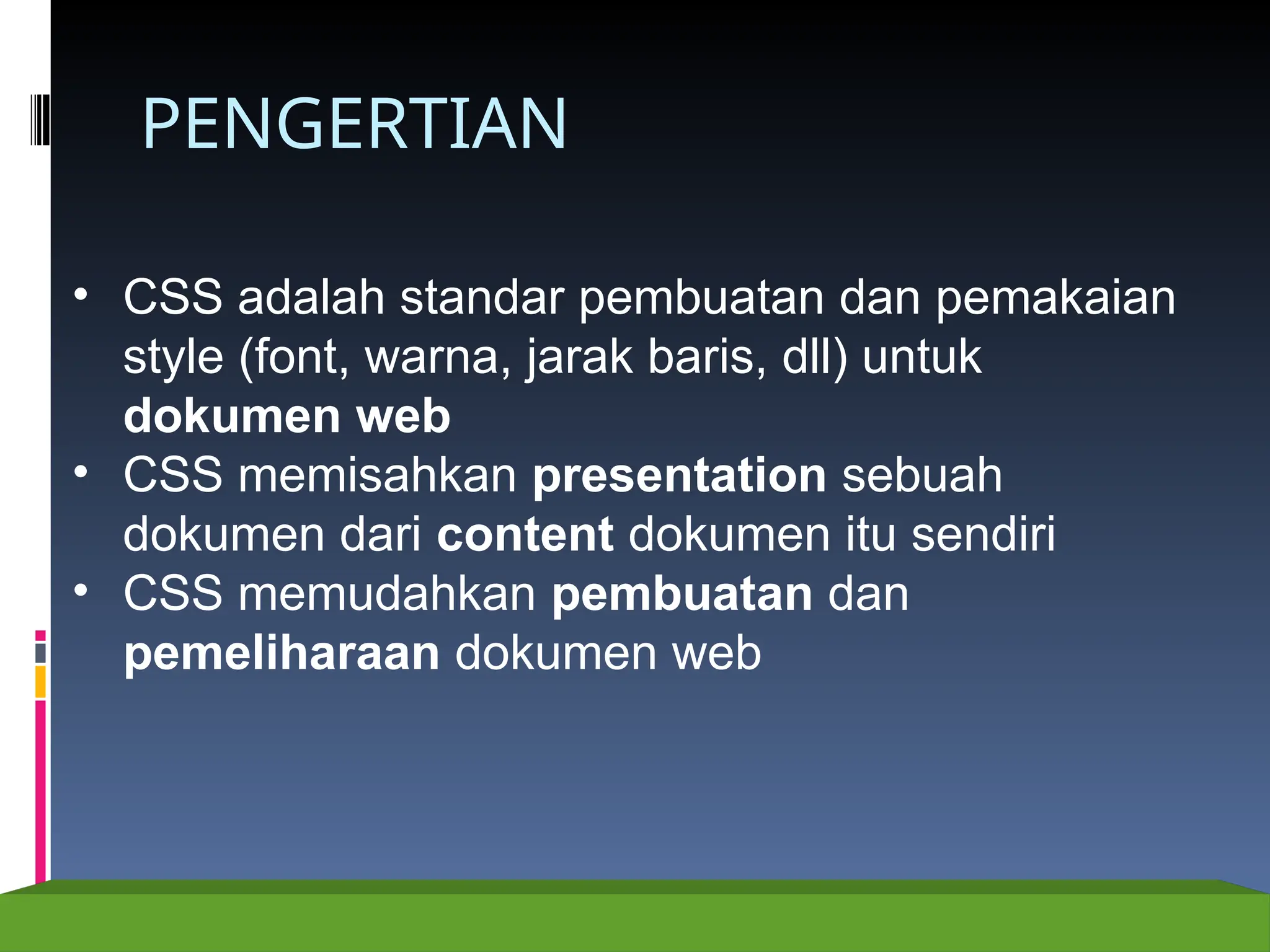 PENGERTIAN
• CSS adalah standar pembuatan dan pemakaian
style (font, warna, jarak baris, dll) untuk
dokumen web
• CSS memisahkan presentation sebuah
dokumen dari content dokumen itu sendiri
• CSS memudahkan pembuatan dan
pemeliharaan dokumen web
 
