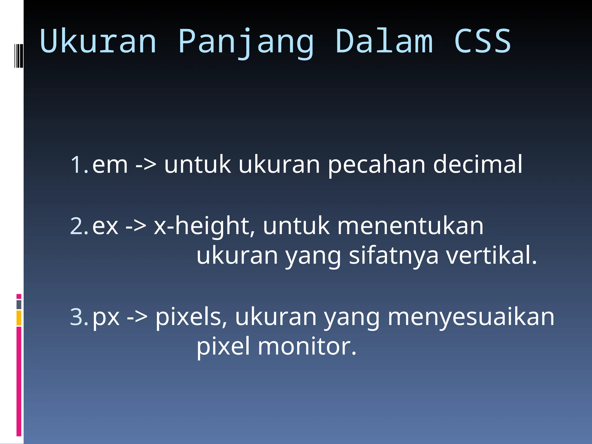 Ukuran Panjang Dalam CSS
1.em -> untuk ukuran pecahan decimal
2.ex -> x-height, untuk menentukan
ukuran yang sifatnya vertikal.
3.px -> pixels, ukuran yang menyesuaikan
pixel monitor.
 