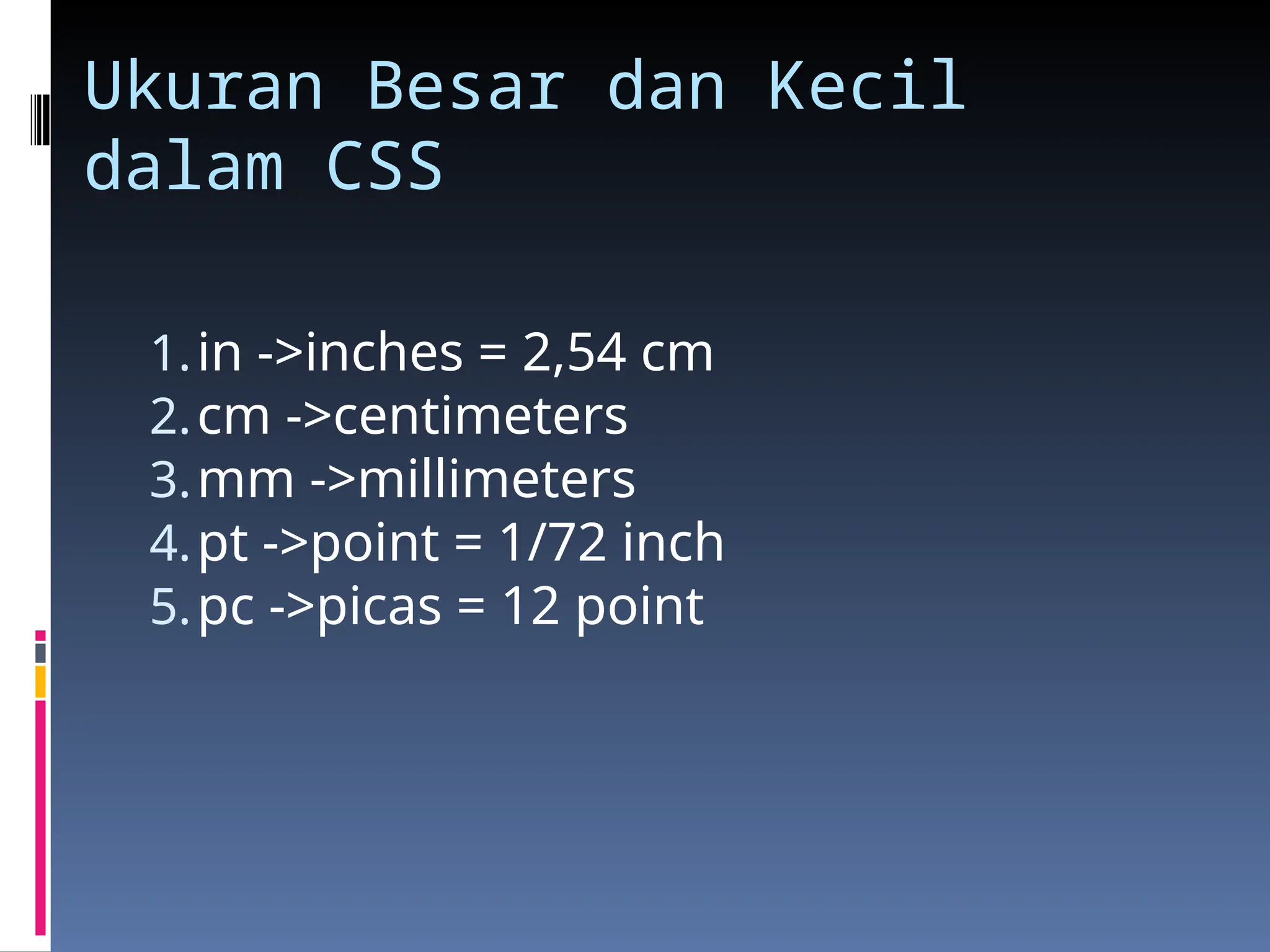 Ukuran Besar dan Kecil
dalam CSS
1.in ->inches = 2,54 cm
2.cm ->centimeters
3.mm ->millimeters
4.pt ->point = 1/72 inch
5.pc ->picas = 12 point
 