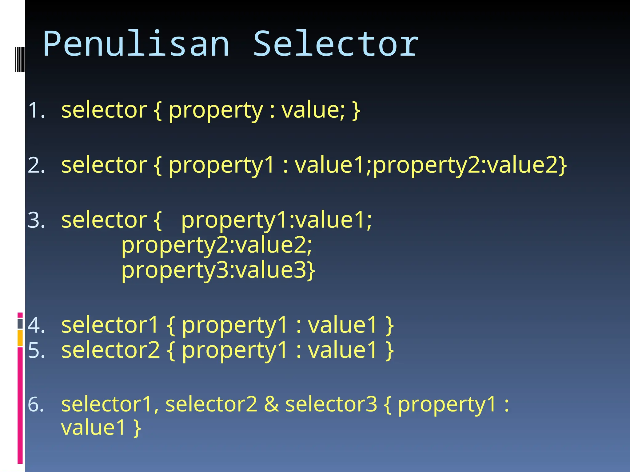 Penulisan Selector
1. selector { property : value; }
2. selector { property1 : value1;property2:value2}
3. selector { property1:value1;
property2:value2;
property3:value3}
4. selector1 { property1 : value1 }
5. selector2 { property1 : value1 }
6. selector1, selector2 & selector3 { property1 :
value1 }
 