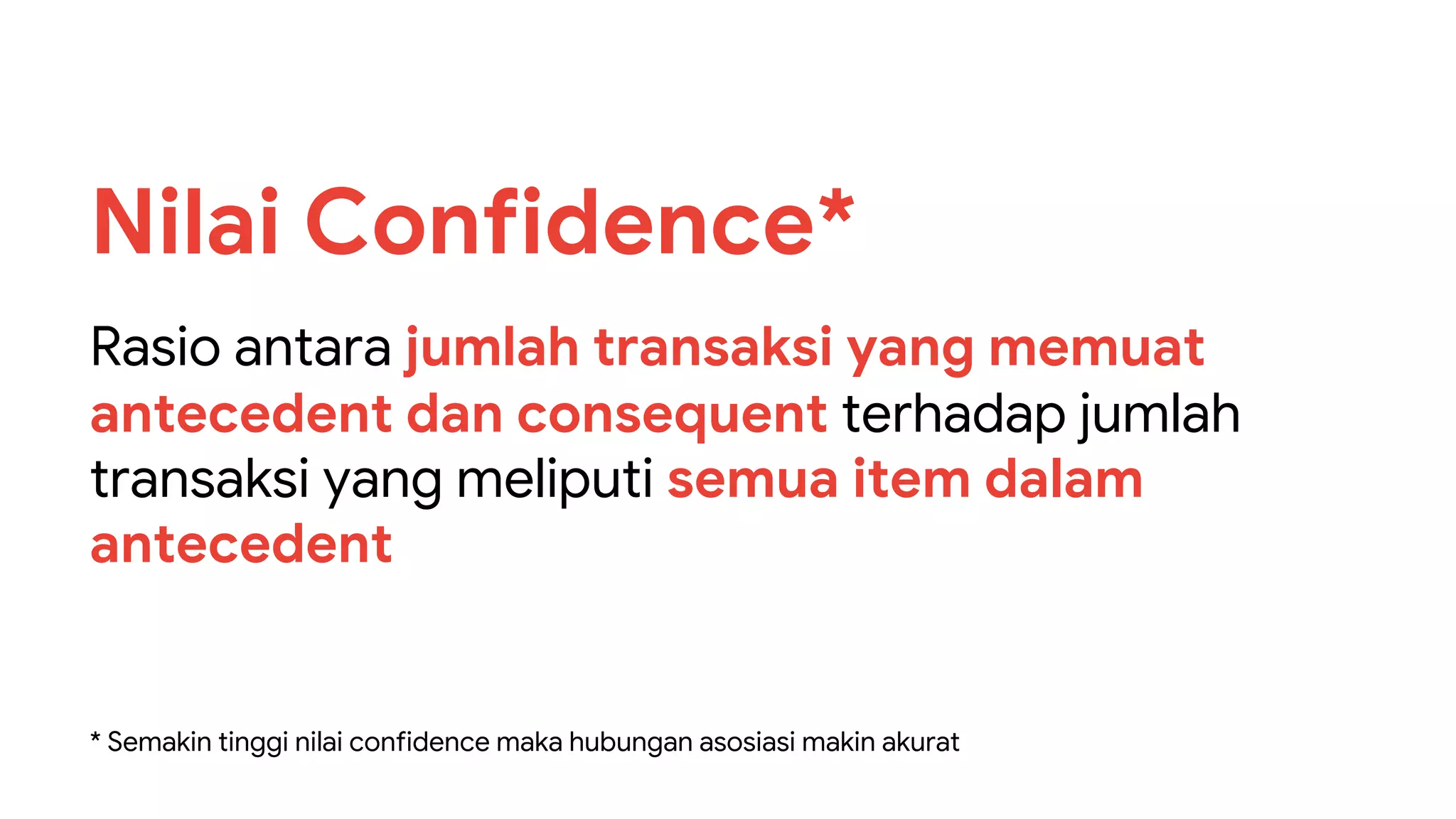 Rasio antara jumlah transaksi yang memuat
antecedent dan consequent terhadap jumlah
transaksi yang meliputi semua item dalam
antecedent
Nilai Confidence*
* Semakin tinggi nilai confidence maka hubungan asosiasi makin akurat
 