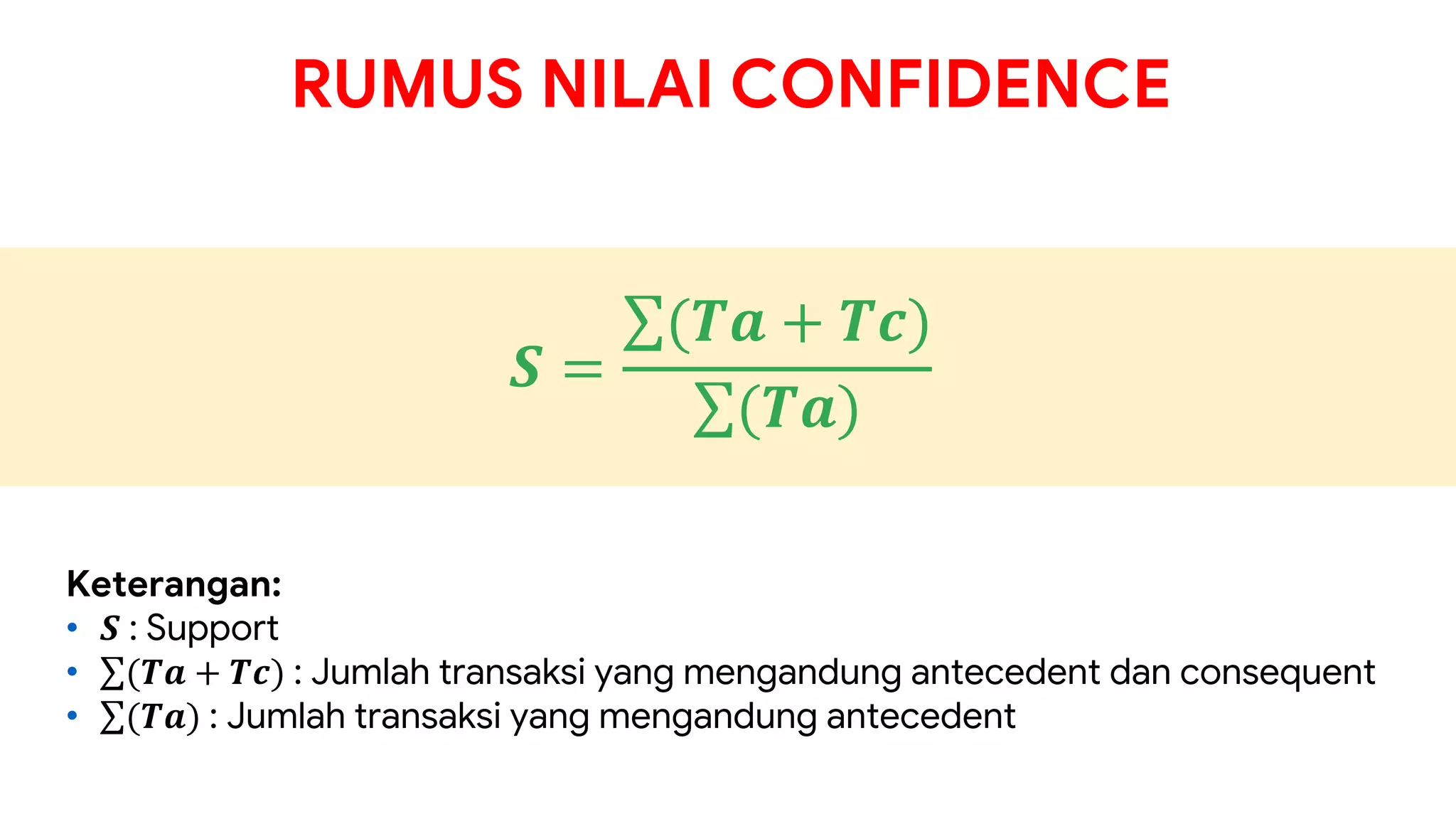 RUMUS NILAI CONFIDENCE
𝑺 =
∑(𝑻𝒂 + 𝑻𝒄)
∑(𝑻𝒂)
Keterangan:
• 𝑺 : Support
• ∑(𝑻𝒂 + 𝑻𝒄) : Jumlah transaksi yang mengandung antecedent dan consequent
• ∑(𝑻𝒂) : Jumlah transaksi yang mengandung antecedent
 