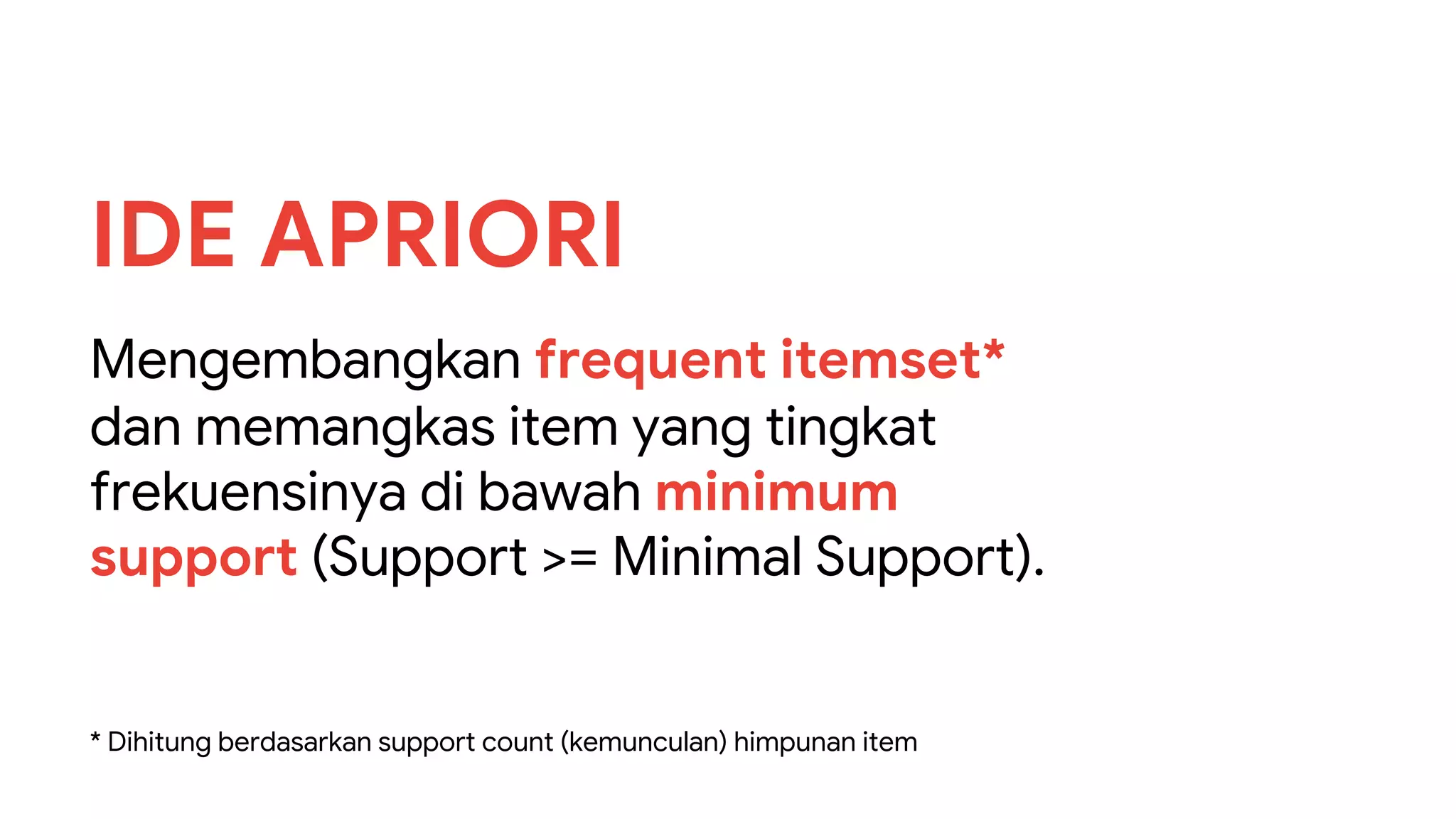 Mengembangkan frequent itemset*
dan memangkas item yang tingkat
frekuensinya di bawah minimum
support (Support >= Minimal Support).
IDE APRIORI
* Dihitung berdasarkan support count (kemunculan) himpunan item
 