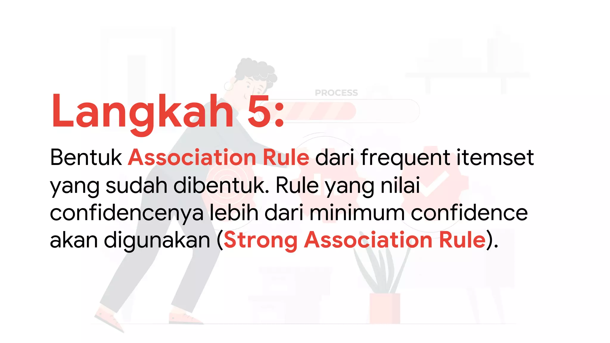 Langkah 5:
Bentuk Association Rule dari frequent itemset
yang sudah dibentuk. Rule yang nilai
confidencenya lebih dari minimum confidence
akan digunakan (Strong Association Rule).
 
