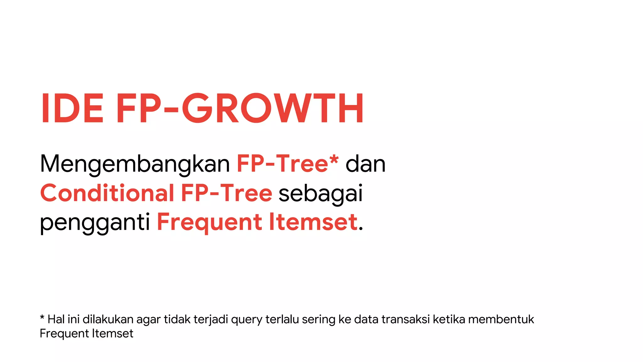 Mengembangkan FP-Tree* dan
Conditional FP-Tree sebagai
pengganti Frequent Itemset.
IDE FP-GROWTH
* Hal ini dilakukan agar tidak terjadi query terlalu sering ke data transaksi ketika membentuk
Frequent Itemset
 