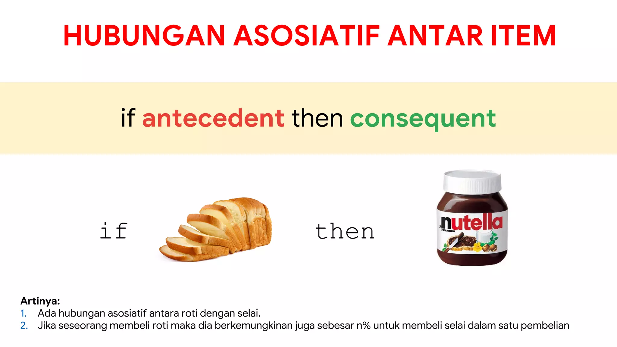 HUBUNGAN ASOSIATIF ANTAR ITEM
if then
if antecedent then consequent
Artinya:
1. Ada hubungan asosiatif antara roti dengan selai.
2. Jika seseorang membeli roti maka dia berkemungkinan juga sebesar n% untuk membeli selai dalam satu pembelian
 